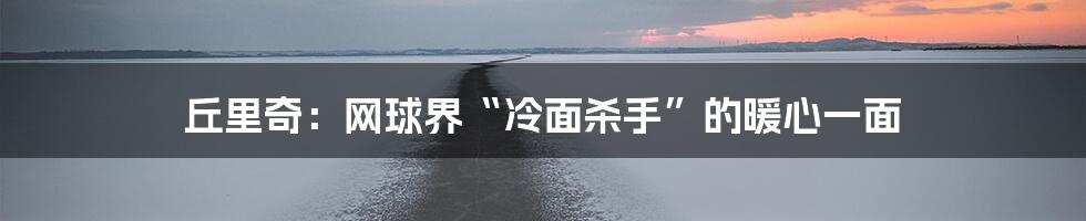 丘里奇:网球界“冷面杀手”的暖心一面
