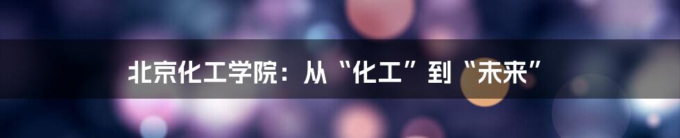 北京化工学院:从“化工”到“未来”