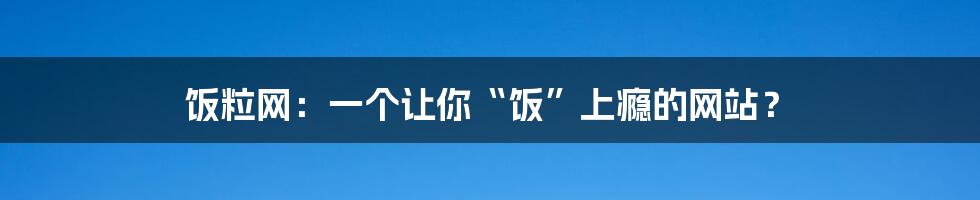 饭粒网：一个让你“饭”上瘾的网站？