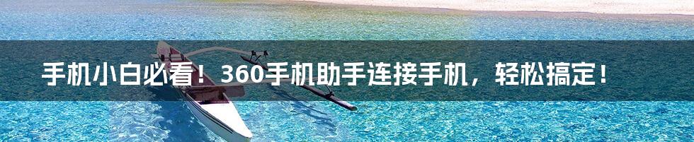 手机小白必看!360手机助手连接手机,轻松搞定!