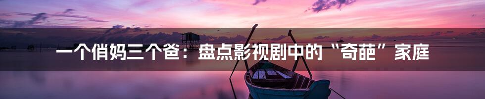 一个俏妈三个爸:盘点影视剧中的“奇葩”家庭