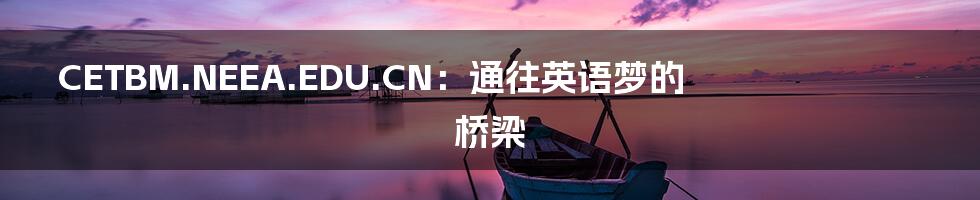 CETBM.NEEA.EDU.CN:通往英语梦的桥梁