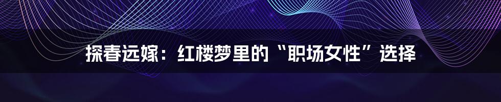 探春远嫁:红楼梦里的“职场女性”选择