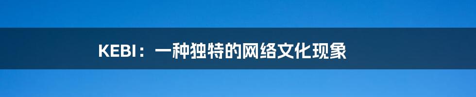 KEBI:一种独特的网络文化现象