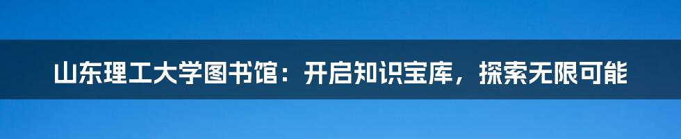 山东理工大学图书馆:开启知识宝库,探索无限可能