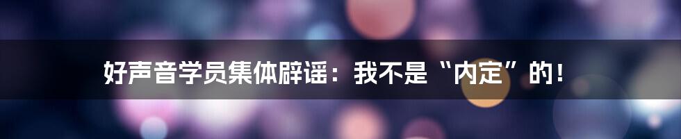 好声音学员集体辟谣:我不是“内定”的!