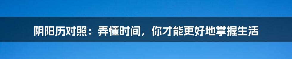 阴阳历对照：弄懂时间，你才能更好地掌握生活