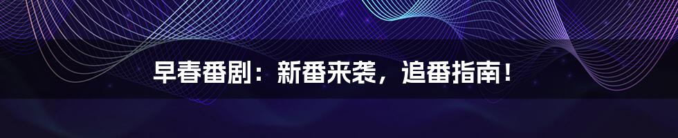 早春番剧：新番来袭，追番指南！