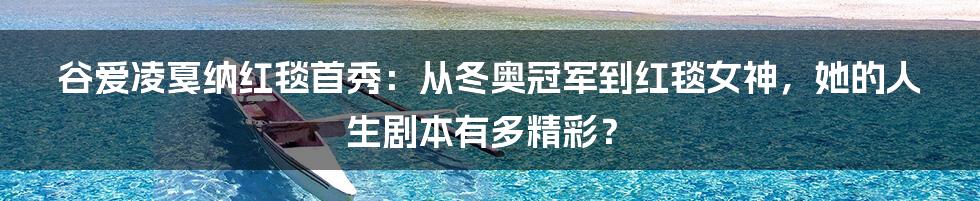 谷爱凌戛纳红毯首秀：从冬奥冠军到红毯女神，她的人生剧本有多精彩？