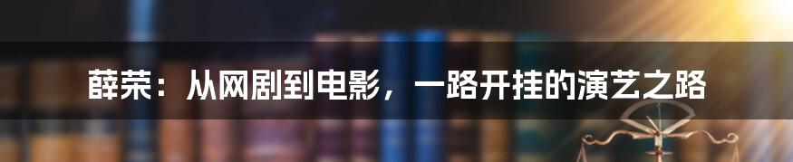 薛荣：从网剧到电影，一路开挂的演艺之路