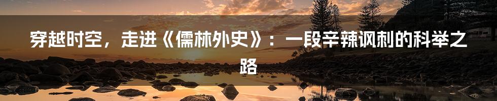 穿越时空,走进《儒林外史》:一段辛辣讽刺的科举之路