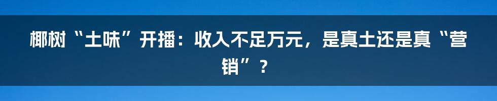 椰树“土味”开播:收入不足万元,是真土还是真“营销”?