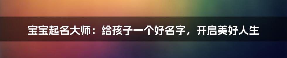 宝宝起名大师:给孩子一个好名字,开启美好人生