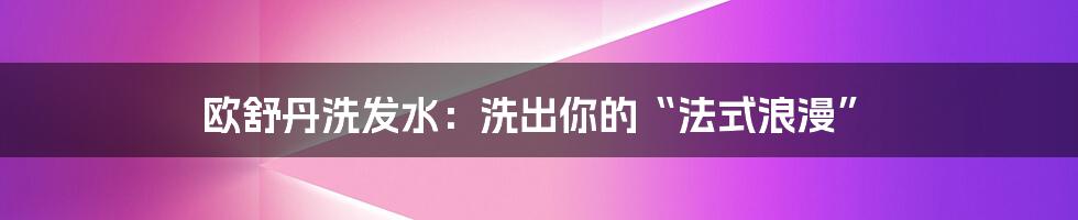 欧舒丹洗发水:洗出你的“法式浪漫”