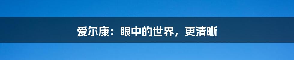 爱尔康:眼中的世界,更清晰