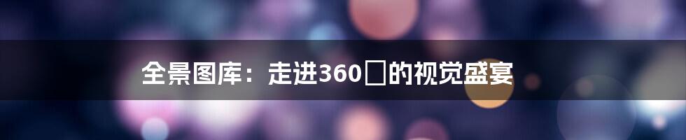 全景图库:走进360°的视觉盛宴