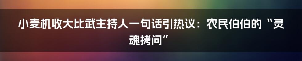 小麦机收大比武主持人一句话引热议:农民伯伯的“灵魂拷问”