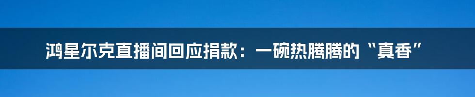 鸿星尔克直播间回应捐款:一碗热腾腾的“真香”