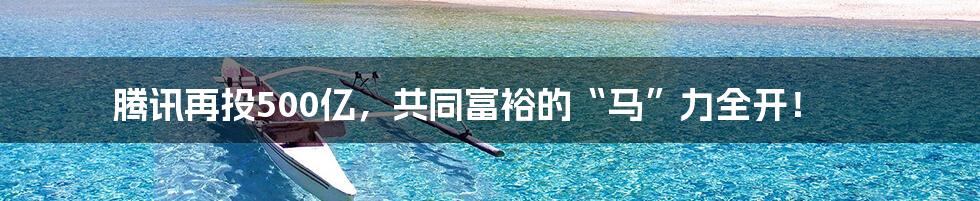 腾讯再投500亿,共同富裕的“马”力全开!