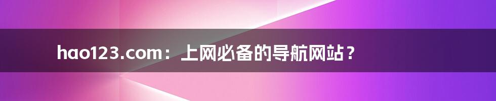hao123.com:上网必备的导航网站?