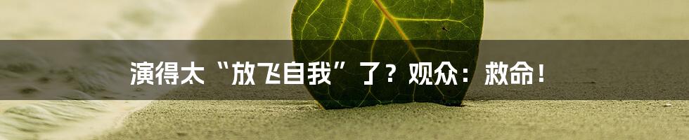 演得太“放飞自我”了?观众:救命!