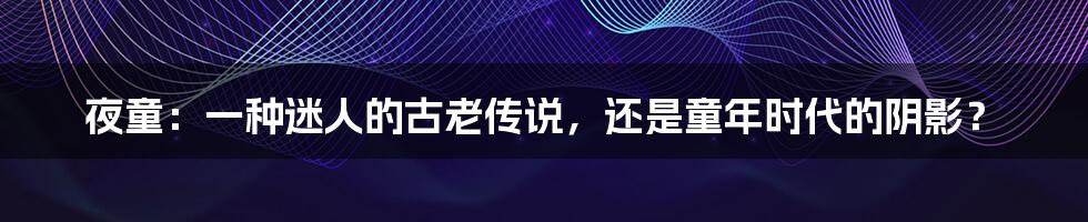 夜童:一种迷人的古老传说,还是童年时代的阴影?
