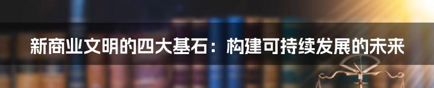 新商业文明的四大基石:构建可持续发展的未来