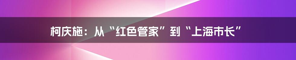 柯庆施:从“红色管家”到“上海市长”