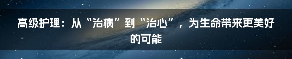 高级护理:从“治病”到“治心”,为生命带来更美好的可能