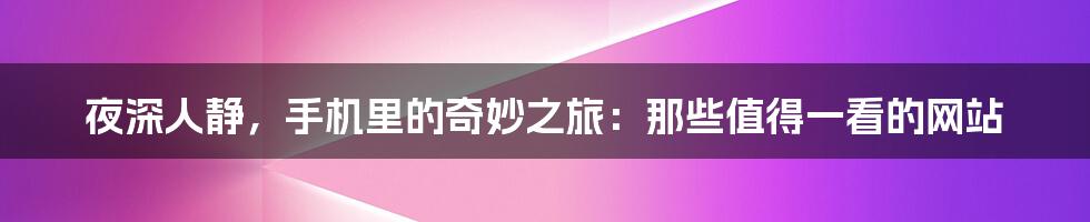 夜深人静,手机里的奇妙之旅:那些值得一看的网站