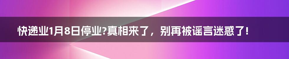 快递业1月8日停业?真相来了,别再被谣言迷惑了!