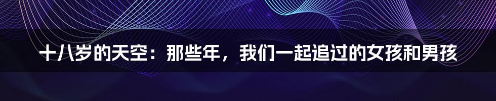 十八岁的天空:那些年,我们一起追过的女孩和男孩