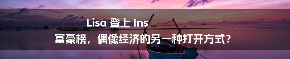 Lisa 登上 Ins 富豪榜,偶像经济的另一种打开方式?