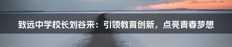 致远中学校长刘谷来:引领教育创新,点亮青春梦想