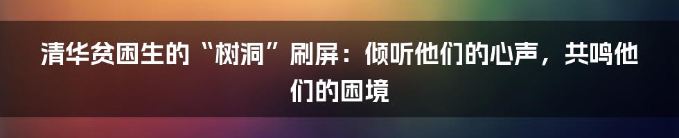 清华贫困生的“树洞”刷屏:倾听他们的心声,共鸣他们的困境