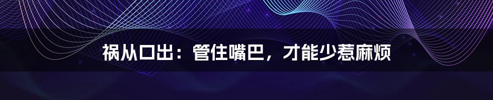 祸从口出:管住嘴巴,才能少惹麻烦