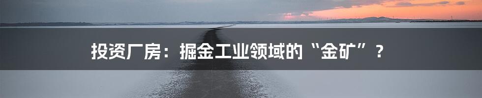 投资厂房:掘金工业领域的“金矿”?
