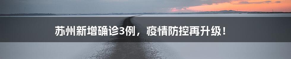 苏州新增确诊3例,疫情防控再升级!