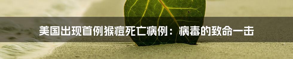 美国出现首例猴痘死亡病例:病毒的致命一击
