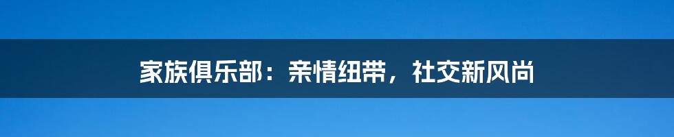 家族俱乐部:亲情纽带,社交新风尚