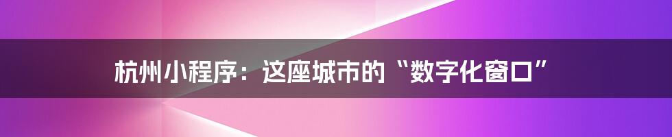 杭州小程序:这座城市的“数字化窗口”