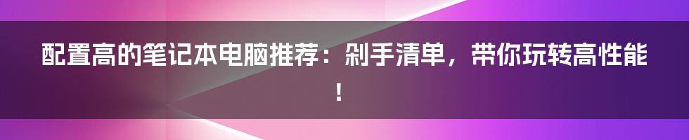 配置高的笔记本电脑推荐:剁手清单,带你玩转高性能!