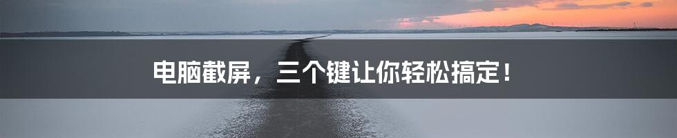 电脑截屏,三个键让你轻松搞定!