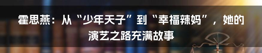 霍思燕:从“少年天子”到“幸福辣妈”,她的演艺之路充满故事