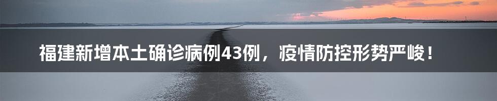 福建新增本土确诊病例43例,疫情防控形势严峻!