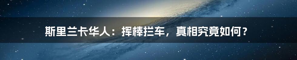 斯里兰卡华人：挥棒拦车，真相究竟如何？