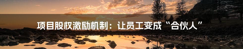 项目股权激励机制:让员工变成“合伙人”