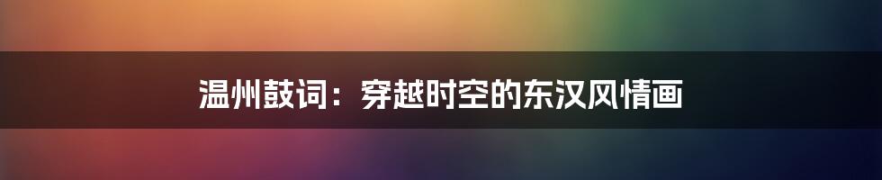温州鼓词:穿越时空的东汉风情画