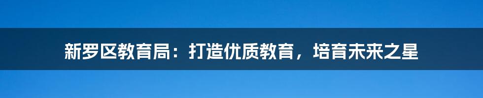 新罗区教育局:打造优质教育,培育未来之星