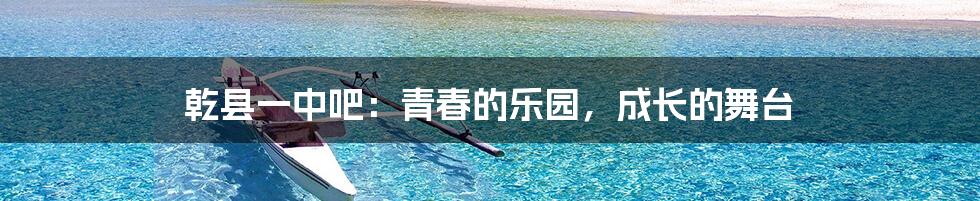 乾县一中吧:青春的乐园,成长的舞台